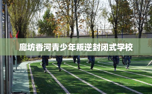 廊坊香河青少年叛逆封闭式学校