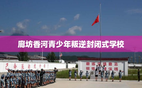 廊坊香河青少年叛逆封闭式学校