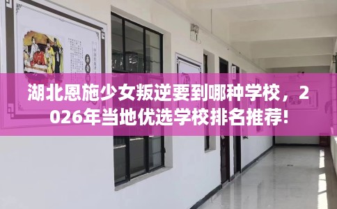 湖北恩施少女叛逆要到哪种学校，2026年当地优选学校排名推荐!