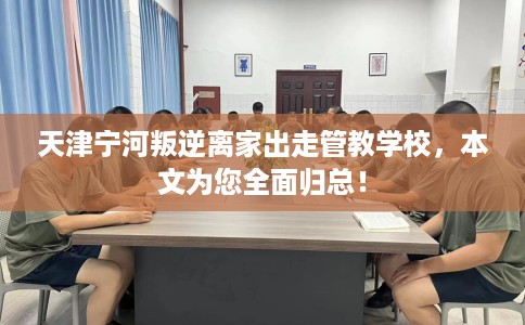 天津宁河叛逆离家出走管教学校，本文为您全面归总！