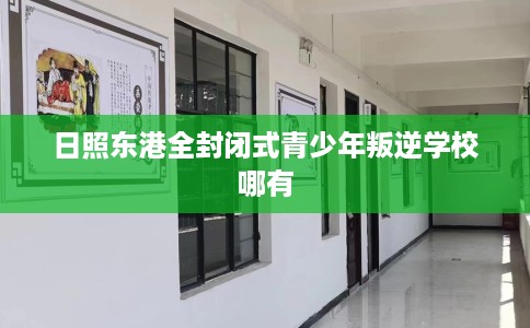 日照东港全封闭式青少年叛逆学校哪有