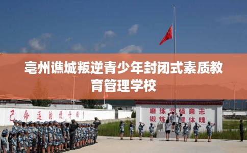 亳州谯城叛逆青少年封闭式素质教育管理学校