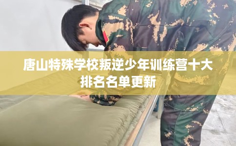 唐山特殊学校叛逆少年训练营十大排名名单更新