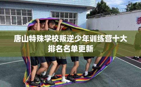 唐山特殊学校叛逆少年训练营十大排名名单更新