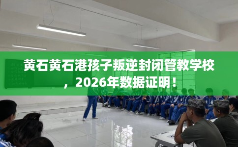 黄石黄石港孩子叛逆封闭管教学校，2026年数据证明！