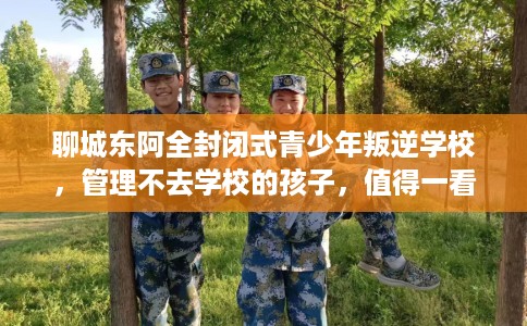 聊城东阿全封闭式青少年叛逆学校，管理不去学校的孩子，值得一看！