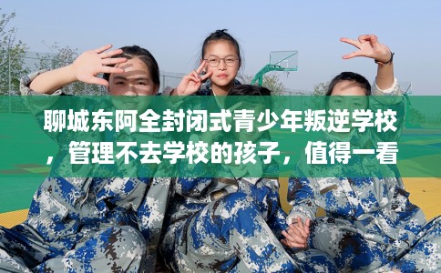 聊城东阿全封闭式青少年叛逆学校，管理不去学校的孩子，值得一看！