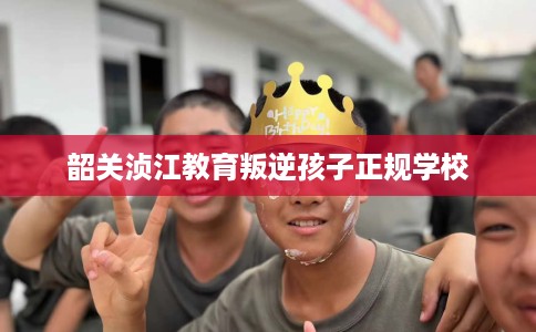 韶关浈江教育叛逆孩子正规学校