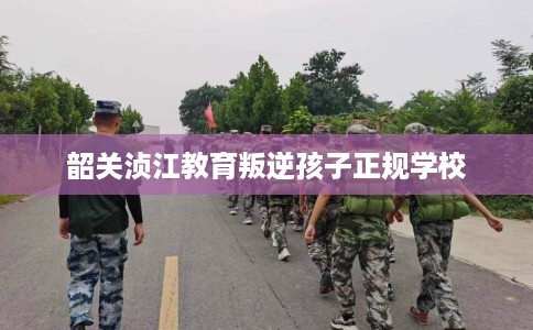 韶关浈江教育叛逆孩子正规学校