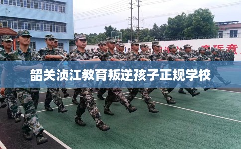 韶关浈江教育叛逆孩子正规学校