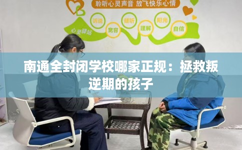 南通全封闭学校哪家正规:拯救叛逆期的孩子 南通全封闭学校哪家正规:拯救叛逆期的孩子