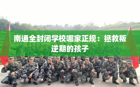 南通全封闭学校哪家正规:拯救叛逆期的孩子 南通全封闭学校哪家正规:拯救叛逆期的孩子