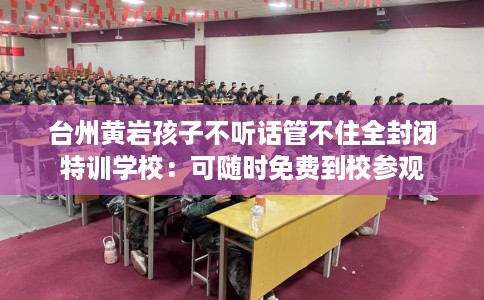 台州黄岩孩子不听话管不住全封闭特训学校：可随时免费到校参观