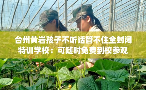 台州黄岩孩子不听话管不住全封闭特训学校：可随时免费到校参观