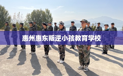 惠州惠东叛逆小孩教育学校