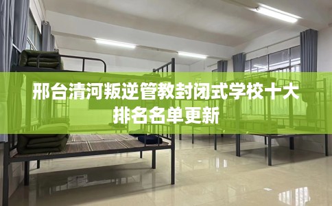 邢台清河叛逆管教封闭式学校十大排名名单更新