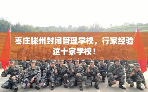 枣庄滕州封闭管理学校，行家经验这十家学校！