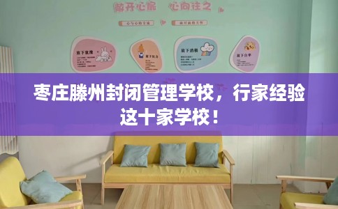 枣庄滕州封闭管理学校，行家经验这十家学校！