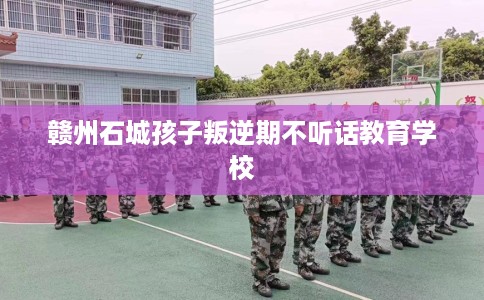 赣州石城孩子叛逆期不听话教育学校