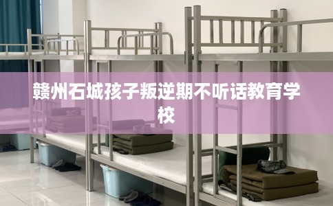 赣州石城孩子叛逆期不听话教育学校