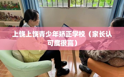 上饶上饶青少年矫正学校（家长认可度很高）