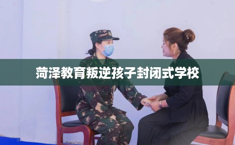 菏泽教育叛逆孩子封闭式学校