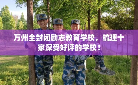 万州全封闭励志教育学校，梳理十家深受好评的学校！