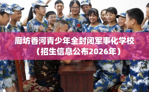 廊坊香河青少年全封闭军事化学校（招生信息公布2026年）