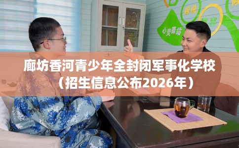 廊坊香河青少年全封闭军事化学校（招生信息公布2026年）