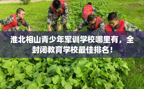 淮北相山青少年军训学校哪里有，全封闭教育学校最佳排名！