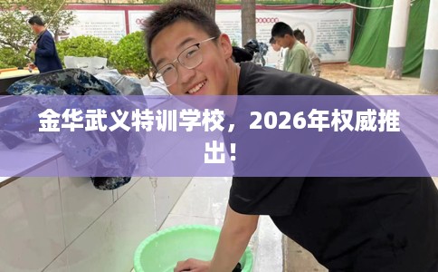 金华武义特训学校，2026年权威推出！