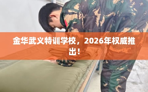 金华武义特训学校，2026年权威推出！