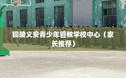 铜陵义安青少年管教学校中心（家长推荐）