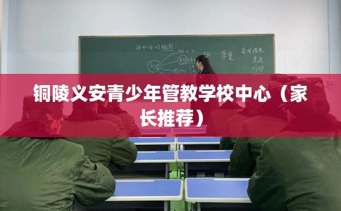 铜陵义安青少年管教学校中心（家长推荐）