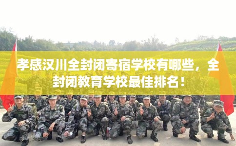 孝感汉川全封闭寄宿学校有哪些，全封闭教育学校最佳排名！