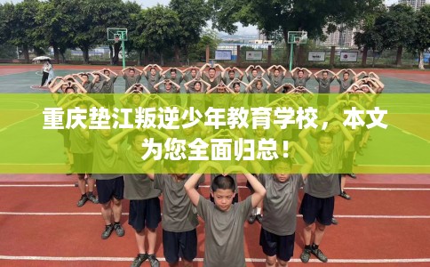 重庆垫江叛逆少年教育学校，本文为您全面归总！