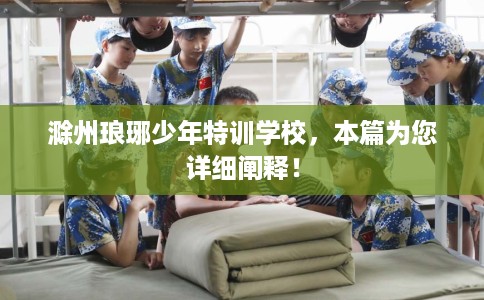 滁州琅琊少年特训学校，本篇为您详细阐释！