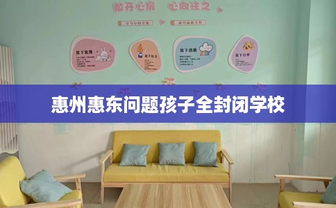 惠州惠东问题孩子全封闭学校