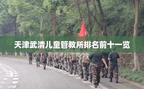天津武清儿童管教所排名前十一览