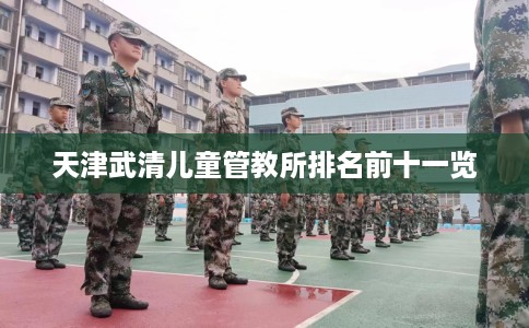 天津武清儿童管教所排名前十一览