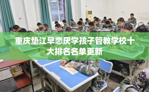 重庆垫江早恋厌学孩子管教学校十大排名名单更新