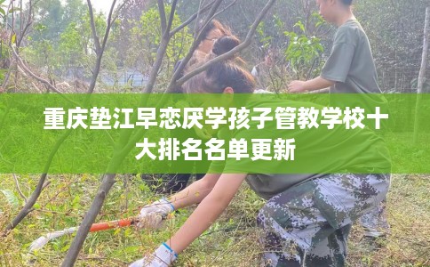 重庆垫江早恋厌学孩子管教学校十大排名名单更新