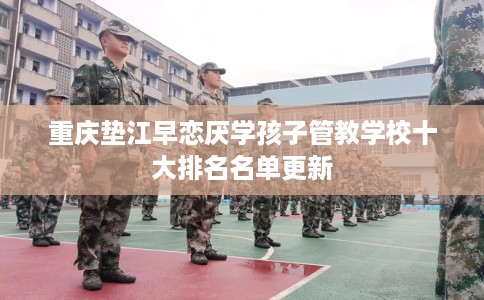 重庆垫江早恋厌学孩子管教学校十大排名名单更新