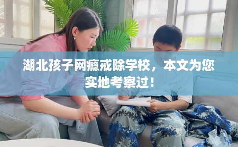 湖北孩子网瘾戒除学校，本文为您实地考察过！