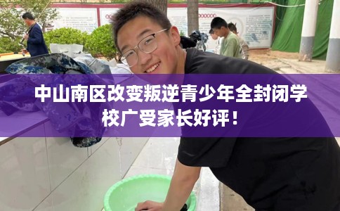 中山南区改变叛逆青少年全封闭学校广受家长好评！