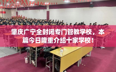 肇庆广宁全封闭专门管教学校，本篇今日隆重介绍十家学校！