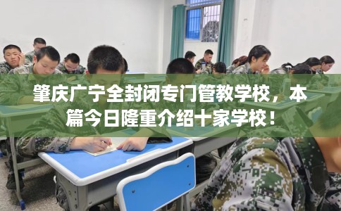 肇庆广宁全封闭专门管教学校，本篇今日隆重介绍十家学校！