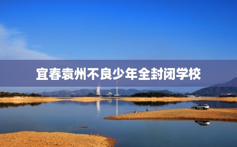 宜春袁州不良少年全封闭学校