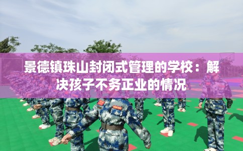 景德镇珠山封闭式管理的学校：解决孩子不务正业的情况