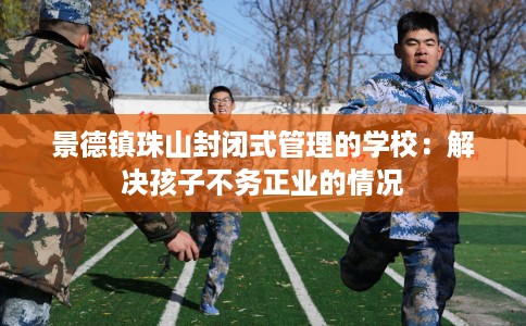 景德镇珠山封闭式管理的学校：解决孩子不务正业的情况